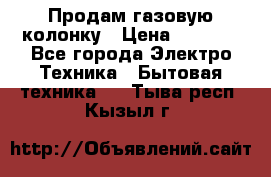 Продам газовую колонку › Цена ­ 3 000 - Все города Электро-Техника » Бытовая техника   . Тыва респ.,Кызыл г.